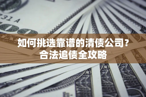 武汉如何挑选靠谱的清债公司?合法追债全攻略 武汉如何挑选靠谱的清债公司?合法追债全攻略
