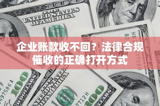 武汉企业账款收不回？法律合规催收的正确打开方式