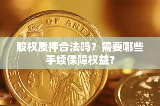 武汉股权质押合法吗？需要哪些手续保障权益？