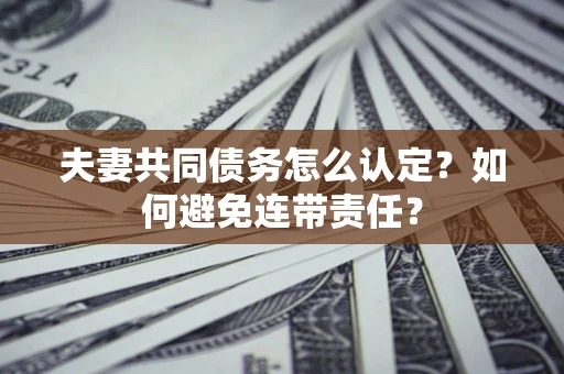 武汉夫妻共同债务怎么认定？如何避免连带责任？