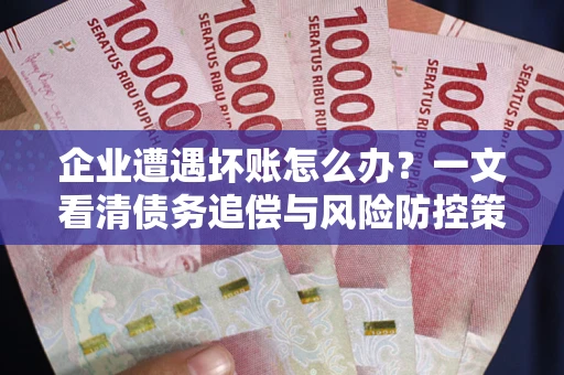 武汉企业遭遇坏账怎么办？一文看清债务追偿与风险防控策略