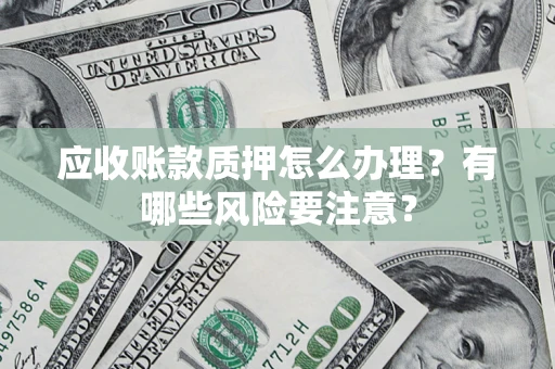 武汉应收账款质押怎么办理？有哪些风险要注意？