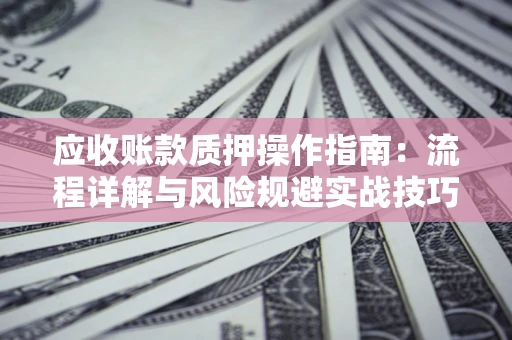 武汉应收账款质押操作指南:流程详解与风险规避实战技巧 武汉应收账款质押操作指南:流程详解与风险规避实战技巧