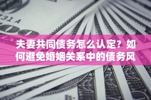 武汉夫妻共同债务怎么认定？如何避免婚姻关系中的债务风险？