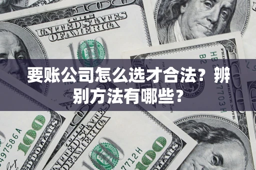 武汉要账公司怎么选才合法？辨别方法有哪些？