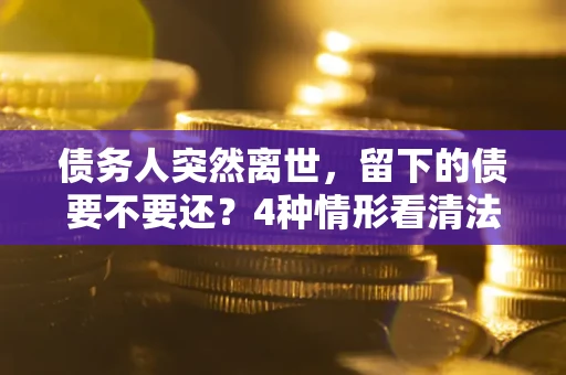 武汉债务人突然离世，留下的债要不要还？4种情形看清法律判决