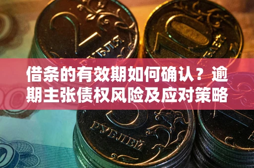 武汉借条的有效期如何确认？逾期主张债权风险及应对策略？