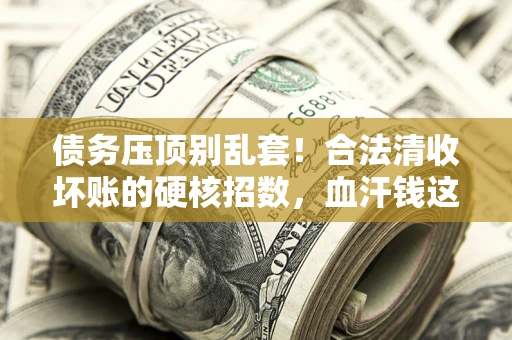 武汉债务压顶别乱套！合法清收坏账的硬核招数，血汗钱这样死守不丢