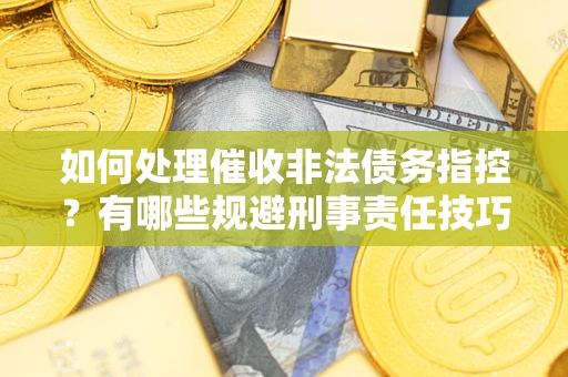 武汉如何处理催收非法债务指控？有哪些规避刑事责任技巧？