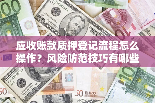 武汉应收账款质押登记流程怎么操作?风险防范技巧有哪些全面解析? 武汉应收账款质押登记流程怎么操作?风险防范技巧有哪些全面解析?
