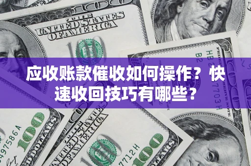 武汉应收账款催收如何操作？快速收回技巧有哪些？
