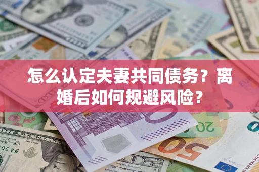 武汉怎么认定夫妻共同债务？离婚后如何规避风险？