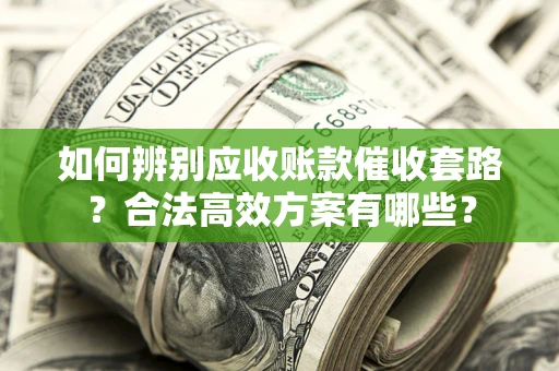 武汉如何辨别应收账款催收套路？合法高效方案有哪些？