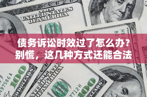 武汉债务诉讼时效过了怎么办？别慌，这几种方式还能合法追讨！