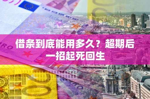 武汉借条到底能用多久？超期后一招起死回生
