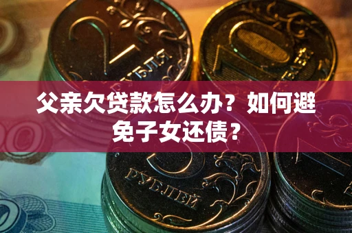 武汉父亲欠贷款怎么办？如何避免子女还债？