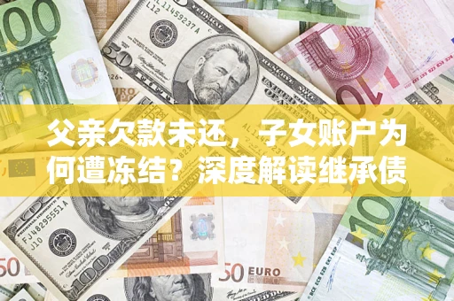 武汉父亲欠款未还，子女账户为何遭冻结？深度解读继承债务迷局