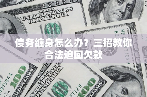 武汉债务缠身怎么办？三招教你合法追回欠款