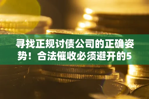 武汉寻找正规讨债公司的正确姿势！合法催收必须避开的5大雷区