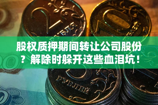 武汉股权质押期间转让公司股份？解除时躲开这些血泪坑！