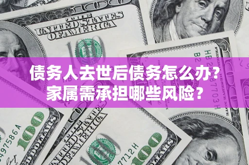 武汉债务人去世后债务怎么办？家属需承担哪些风险？
