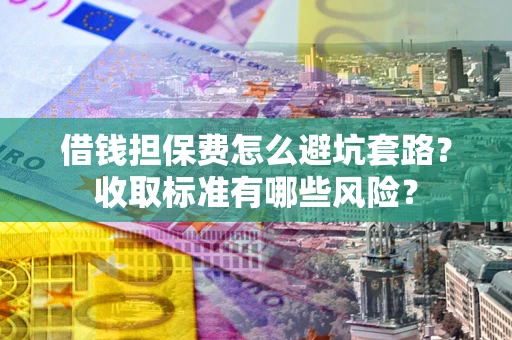 武汉借钱担保费怎么避坑套路?收取标准有哪些风险? 武汉借钱担保费怎么避坑套路?收取标准有哪些风险?