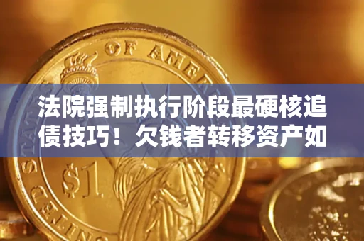 武汉法院强制执行阶段最硬核追债技巧！欠钱者转移资产如何破解？