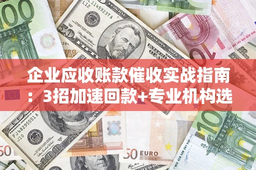 武汉企业应收账款催收实战指南：3招加速回款+专业机构选择避坑