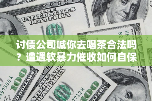 武汉讨债公司喊你去喝茶合法吗？遭遇软暴力催收如何自保？