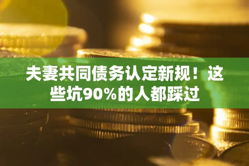 武汉夫妻共同债务认定新规！这些坑90%的人都踩过