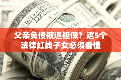 武汉父亲负债被逼担保？这5个法律红线子女必须看懂