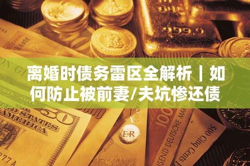 武汉离婚时债务雷区全解析｜如何防止被前妻/夫坑惨还债？