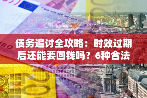 武汉债务追讨全攻略：时效过期后还能要回钱吗？6种合法手段助你维权