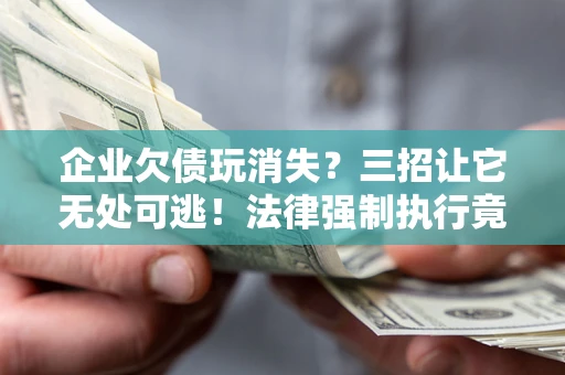 武汉企业欠债玩消失？三招让它无处可逃！法律强制执行竟比讨债公司还狠？