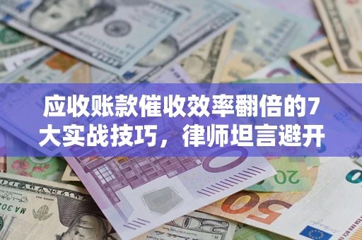 武汉应收账款催收效率翻倍的7大实战技巧，律师坦言避开这些法律雷区最关键