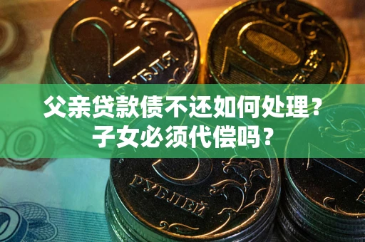 武汉父亲贷款债不还如何处理？子女必须代偿吗？