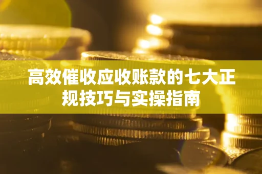 武汉高效催收应收账款的七大正规技巧与实操指南