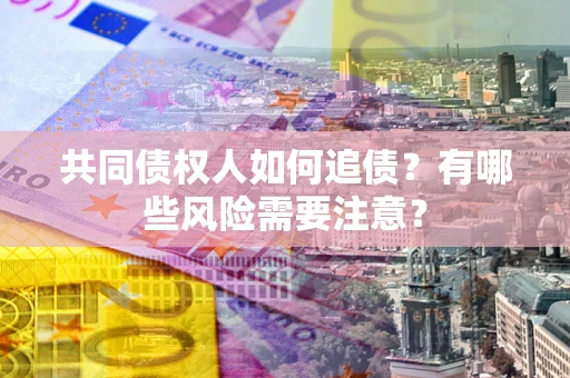 武汉共同债权人如何追债？有哪些风险需要注意？