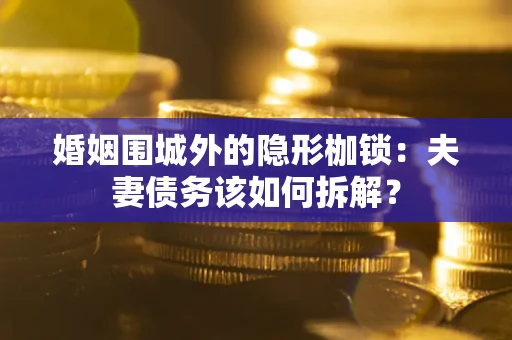 武汉婚姻围城外的隐形枷锁：夫妻债务该如何拆解？