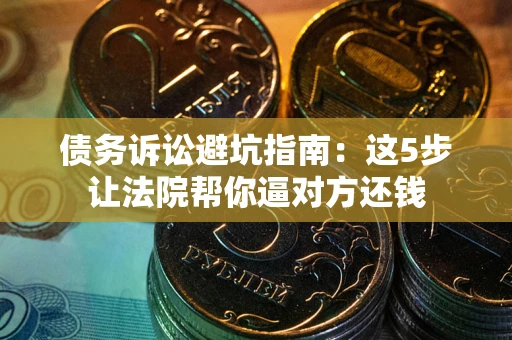 武汉债务诉讼避坑指南：这5步让法院帮你逼对方还钱