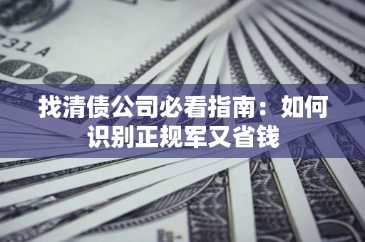 武汉找清债公司必看指南：如何识别正规军又省钱